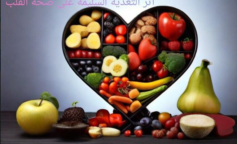 كيف تؤثر التغذية السليمة علي صحة القلب والجسد